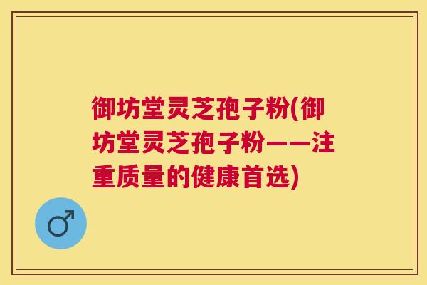 御坊堂灵芝孢子粉(御坊堂灵芝孢子粉——注重质量的健康首选)