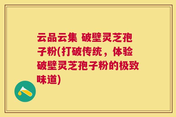 云品云集 破壁灵芝孢子粉(打破传统,体验破壁灵芝孢子粉的极致味道) 云品云集 破壁灵芝孢子粉(打破传统,体验破壁灵芝孢子粉的极致味道)