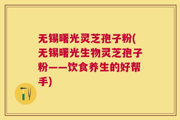 无锡曙光灵芝孢子粉(无锡曙光生物灵芝孢子粉——饮食养生的好帮手) 无锡曙光灵芝孢子粉(无锡曙光生物灵芝孢子粉——饮食养生的好帮手)