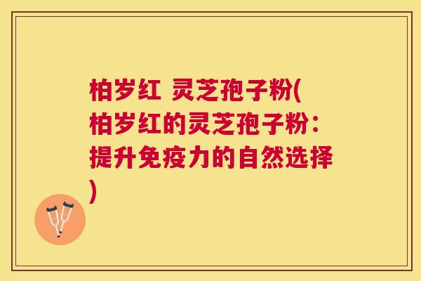 柏岁红 灵芝孢子粉(柏岁红的灵芝孢子粉：提升免疫力的自然选择)