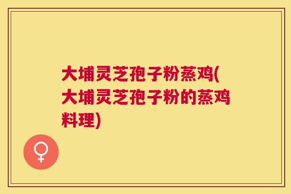 大埔灵芝孢子粉蒸鸡(大埔灵芝孢子粉的蒸鸡料理)
