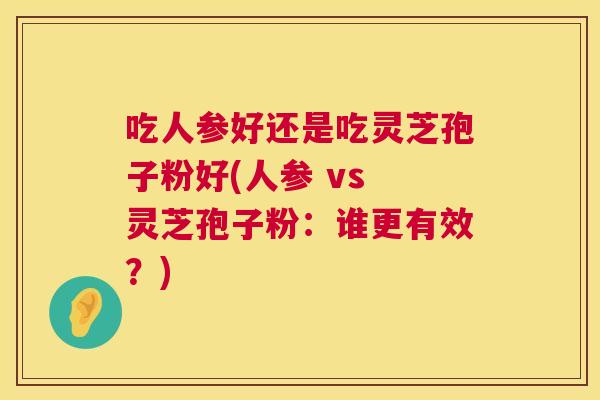吃人参好还是吃灵芝孢子粉好(人参 vs 灵芝孢子粉:谁更有效?) 吃人参好还是吃灵芝孢子粉好(人参 vs 灵芝孢子粉:谁更有效?)