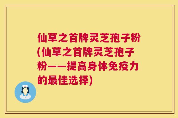 仙草之首牌灵芝孢子粉(仙草之首牌灵芝孢子粉——提高身体免疫力的佳选择)