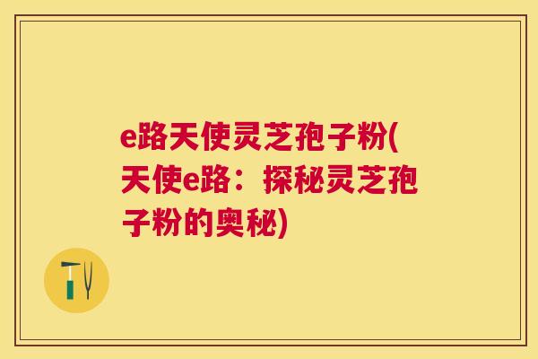 e路天使灵芝孢子粉(天使e路:探秘灵芝孢子粉的奥秘) e路天使灵芝孢子粉(天使e路:探秘灵芝孢子粉的奥秘)