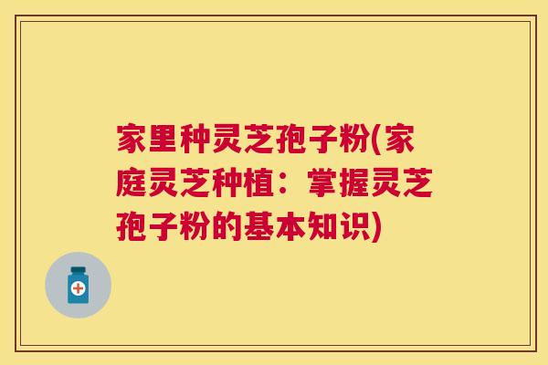 家里种灵芝孢子粉(家庭灵芝种植:掌握灵芝孢子粉的基本知识) 家里种灵芝孢子粉(家庭灵芝种植:掌握灵芝孢子粉的基本知识)