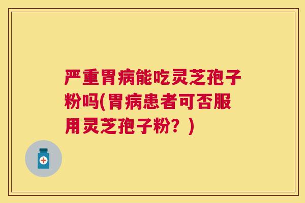 严重胃能吃灵芝孢子粉吗(胃患者可否服用灵芝孢子粉？)