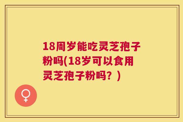 18周岁能吃灵芝孢子粉吗(18岁可以食用灵芝孢子粉吗？)