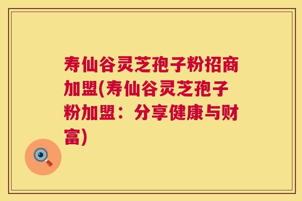 寿仙谷灵芝孢子粉招商加盟(寿仙谷灵芝孢子粉加盟：分享健康与财富)