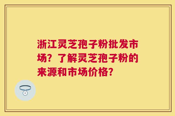 浙江灵芝孢子粉批发市场？了解灵芝孢子粉的来源和市场价格？