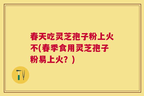 春天吃灵芝孢子粉上火不(春季食用灵芝孢子粉易上火？)