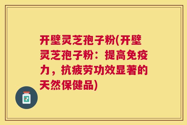 开壁灵芝孢子粉(开壁灵芝孢子粉：提高免疫力，功效显著的天然保健品)