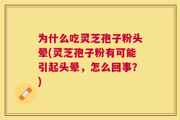 为什么吃灵芝孢子粉头晕(灵芝孢子粉有可能引起头晕，怎么回事？)