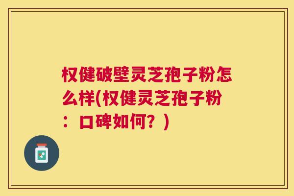 权健破壁灵芝孢子粉怎么样(权健灵芝孢子粉:口碑如何?) 权健破壁灵芝孢子粉怎么样(权健灵芝孢子粉:口碑如何?)