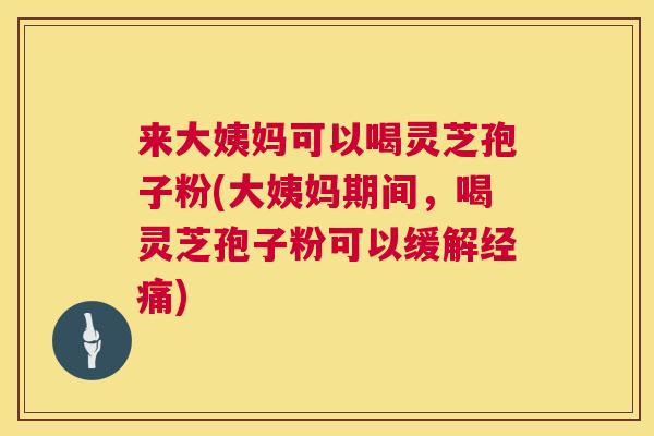 来大姨妈可以喝灵芝孢子粉(大姨妈期间，喝灵芝孢子粉可以缓解经痛)