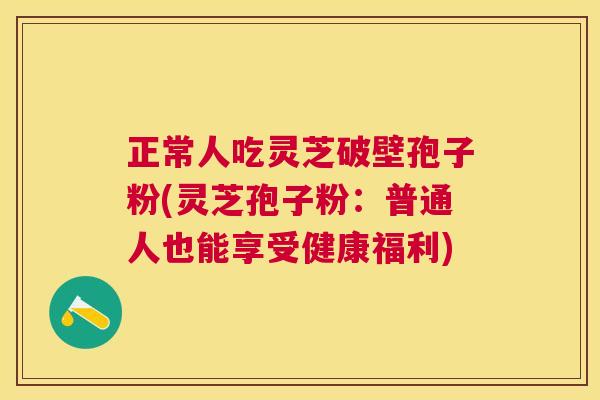 正常人吃灵芝破壁孢子粉(灵芝孢子粉:普通人也能享受健康福利) 正常人吃灵芝破壁孢子粉(灵芝孢子粉:普通人也能享受健康福利)
