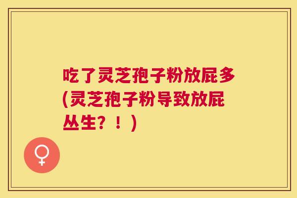 吃了灵芝孢子粉放屁多(灵芝孢子粉导致放屁丛生?!) 吃了灵芝孢子粉放屁多(灵芝孢子粉导致放屁丛生?!)