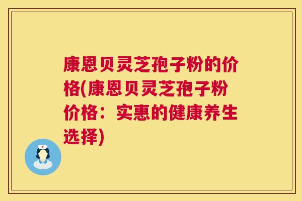 康恩贝灵芝孢子粉的价格(康恩贝灵芝孢子粉价格:实惠的健康养生选择) 康恩贝灵芝孢子粉的价格(康恩贝灵芝孢子粉价格:实惠的健康养生选择)