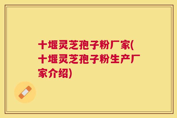 十堰灵芝孢子粉厂家(十堰灵芝孢子粉生产厂家介绍) 十堰灵芝孢子粉厂家(十堰灵芝孢子粉生产厂家介绍)