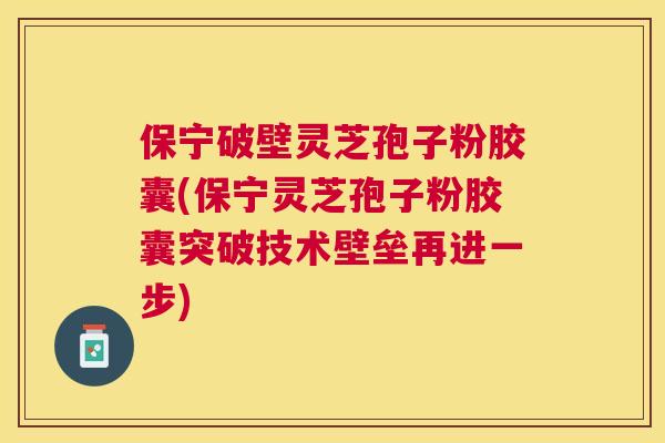 保宁破壁灵芝孢子粉胶囊(保宁灵芝孢子粉胶囊突破技术壁垒再进一步) 保宁破壁灵芝孢子粉胶囊(保宁灵芝孢子粉胶囊突破技术壁垒再进一步)