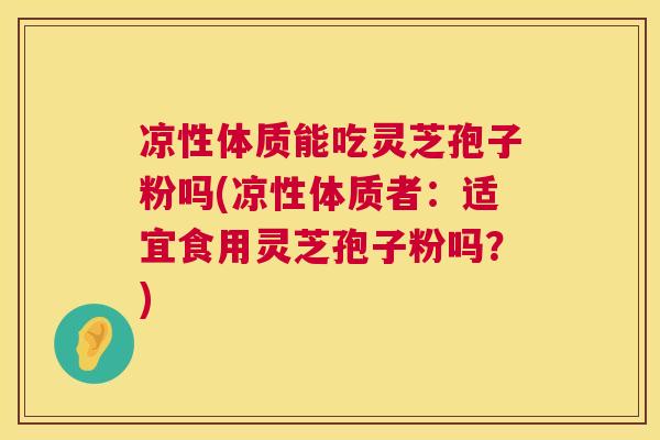 凉性体质能吃灵芝孢子粉吗(凉性体质者:适宜食用灵芝孢子粉吗?) 凉性体质能吃灵芝孢子粉吗(凉性体质者:适宜食用灵芝孢子粉吗?)