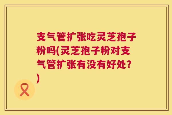 支气管扩张吃灵芝孢子粉吗(灵芝孢子粉对支气管扩张有没有好处?) 支气管扩张吃灵芝孢子粉吗(灵芝孢子粉对支气管扩张有没有好处?)