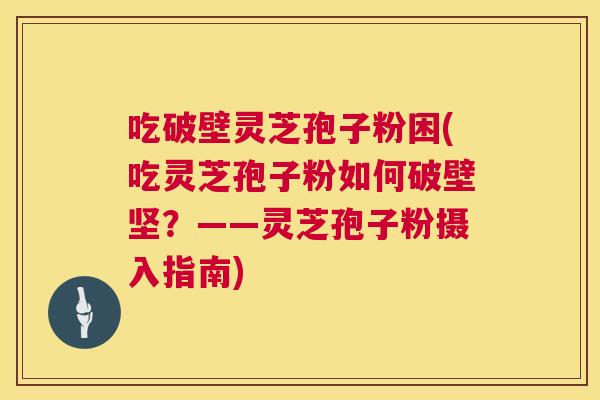 吃破壁灵芝孢子粉困(吃灵芝孢子粉如何破壁坚？——灵芝孢子粉摄入指南)