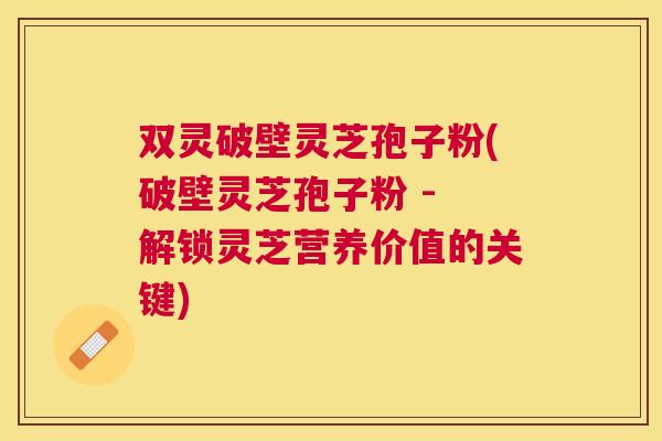 双灵破壁灵芝孢子粉(破壁灵芝孢子粉 - 解锁灵芝营养价值的关键)