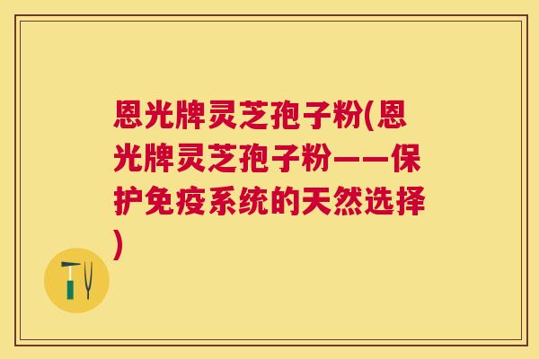 恩光牌灵芝孢子粉(恩光牌灵芝孢子粉——保护免疫系统的天然选择) 恩光牌灵芝孢子粉(恩光牌灵芝孢子粉——保护免疫系统的天然选择)