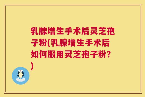乳腺增生手术后灵芝孢子粉(乳腺增生手术后如何服用灵芝孢子粉?) 乳腺增生手术后灵芝孢子粉(乳腺增生手术后如何服用灵芝孢子粉?)