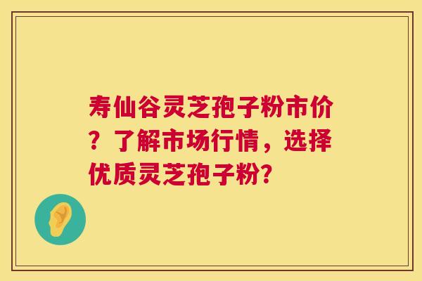 寿仙谷灵芝孢子粉市价？了解市场行情，选择优质灵芝孢子粉？
