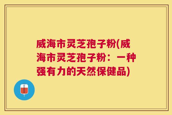 威海市灵芝孢子粉(威海市灵芝孢子粉：一种强有力的天然保健品)