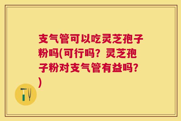 支气管可以吃灵芝孢子粉吗(可行吗？灵芝孢子粉对支气管有益吗？)