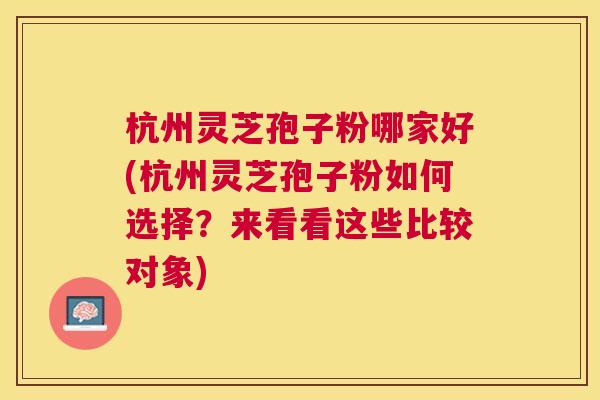 杭州灵芝孢子粉哪家好(杭州灵芝孢子粉如何选择?来看看这些比较对象) 杭州灵芝孢子粉哪家好(杭州灵芝孢子粉如何选择?来看看这些比较对象)