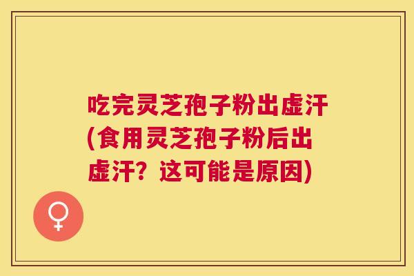 吃完灵芝孢子粉出虚汗(食用灵芝孢子粉后出虚汗？这可能是原因)