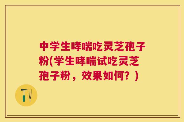 中学生吃灵芝孢子粉(学生试吃灵芝孢子粉,效果如何?) 中学生吃灵芝孢子粉(学生试吃灵芝孢子粉,效果如何?)