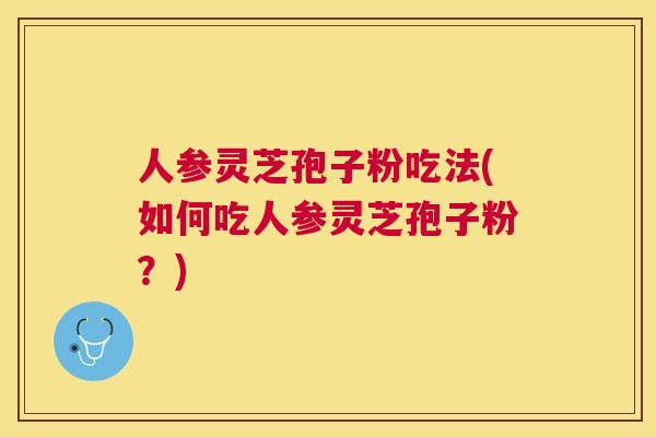人参灵芝孢子粉吃法(如何吃人参灵芝孢子粉？)