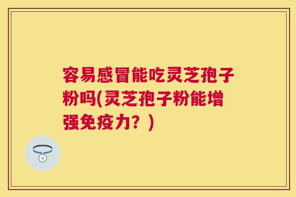 容易能吃灵芝孢子粉吗(灵芝孢子粉能增强免疫力?) 容易能吃灵芝孢子粉吗(灵芝孢子粉能增强免疫力?)