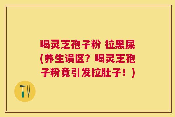 喝灵芝孢子粉 拉黑屎(养生误区?喝灵芝孢子粉竟引发拉肚子!) 喝灵芝孢子粉 拉黑屎(养生误区?喝灵芝孢子粉竟引发拉肚子!)