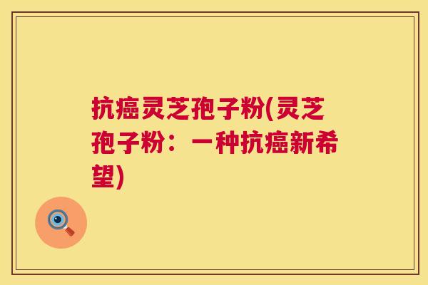 抗灵芝孢子粉(灵芝孢子粉：一种抗新希望)