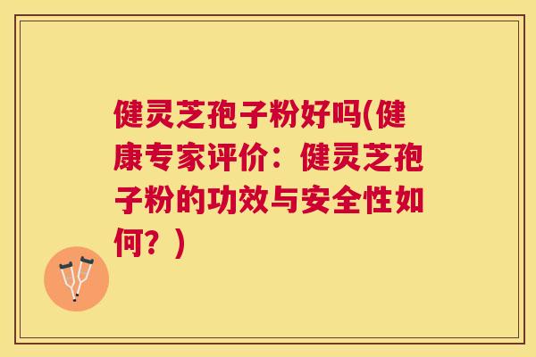 健灵芝孢子粉好吗(健康专家评价:健灵芝孢子粉的功效与安全性如何?) 健灵芝孢子粉好吗(健康专家评价:健灵芝孢子粉的功效与安全性如何?)