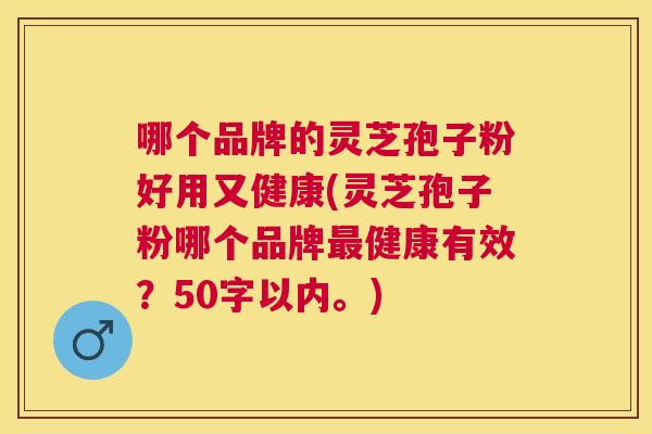 哪个品牌的灵芝孢子粉好用又健康(灵芝孢子粉哪个品牌健康有效?50字以内。) 哪个品牌的灵芝孢子粉好用又健康(灵芝孢子粉哪个品牌健康有效?50字以内。)