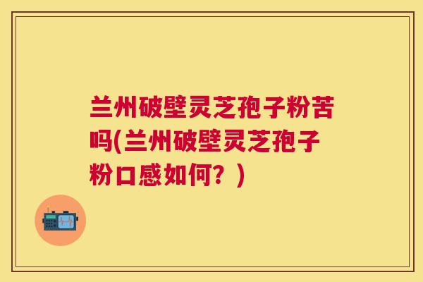 兰州破壁灵芝孢子粉苦吗(兰州破壁灵芝孢子粉口感如何？)