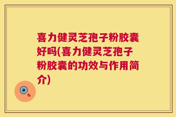 喜力健灵芝孢子粉胶囊好吗(喜力健灵芝孢子粉胶囊的功效与作用简介)