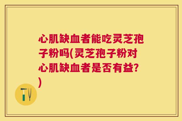 心肌缺者能吃灵芝孢子粉吗(灵芝孢子粉对心肌缺者是否有益?) 心肌缺者能吃灵芝孢子粉吗(灵芝孢子粉对心肌缺者是否有益?)