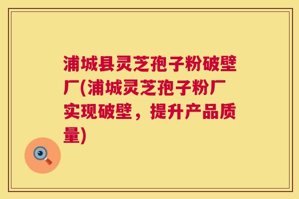 浦城县灵芝孢子粉破壁厂(浦城灵芝孢子粉厂实现破壁，提升产品质量)