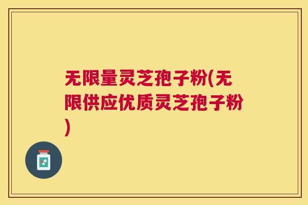 无限量灵芝孢子粉(无限供应优质灵芝孢子粉) 无限量灵芝孢子粉(无限供应优质灵芝孢子粉)
