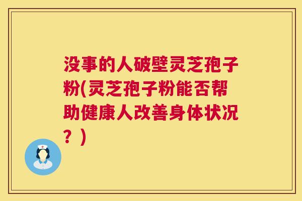 没事的人破壁灵芝孢子粉(灵芝孢子粉能否帮助健康人改善身体状况？)