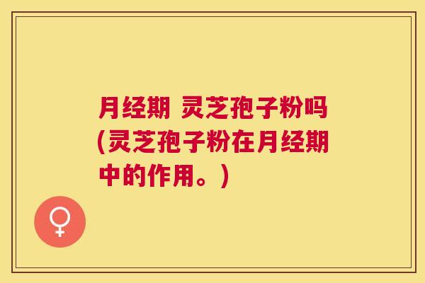 期 灵芝孢子粉吗(灵芝孢子粉在期中的作用。) 期 灵芝孢子粉吗(灵芝孢子粉在期中的作用。)