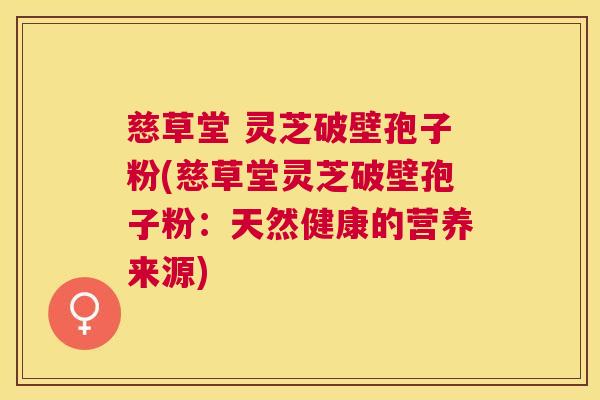 慈草堂 灵芝破壁孢子粉(慈草堂灵芝破壁孢子粉:天然健康的营养来源) 慈草堂 灵芝破壁孢子粉(慈草堂灵芝破壁孢子粉:天然健康的营养来源)