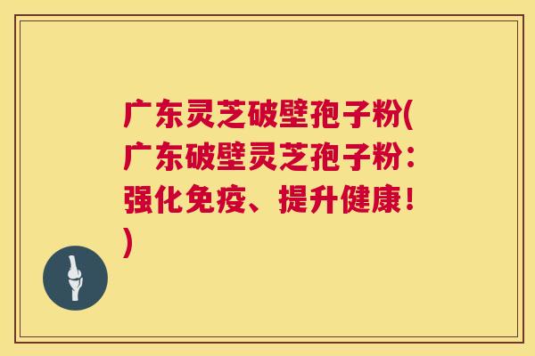 广东灵芝破壁孢子粉(广东破壁灵芝孢子粉：强化免疫、提升健康！)